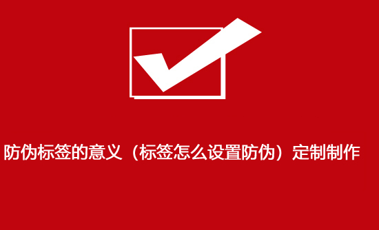防偽標簽的意義（標簽怎么設(shè)置防偽）定制制作